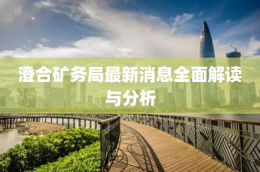 澄合矿务局最新消息全面解读与分析