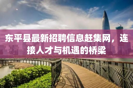 东平县最新招聘信息赶集网，连接人才与机遇的桥梁