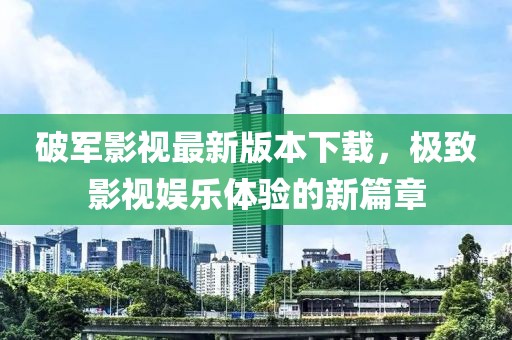 破军影视最新版本下载，极致影视娱乐体验的新篇章