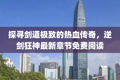 探寻剑道极致的热血传奇，逆剑狂神最新章节免费阅读