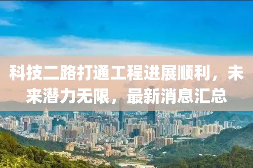 科技二路打通工程进展顺利，未来潜力无限，最新消息汇总