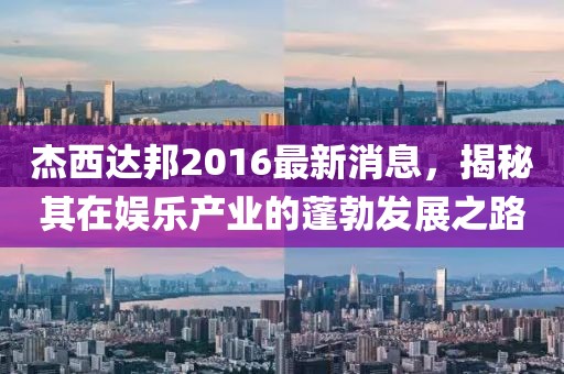 杰西达邦2016最新消息，揭秘其在娱乐产业的蓬勃发展之路