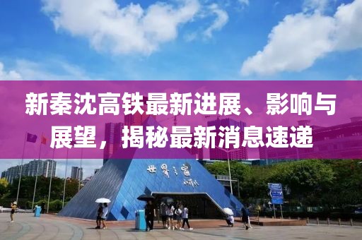 新秦沈高铁最新进展、影响与展望，揭秘最新消息速递