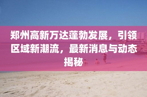 郑州高新万达蓬勃发展，引领区域新潮流，最新消息与动态揭秘