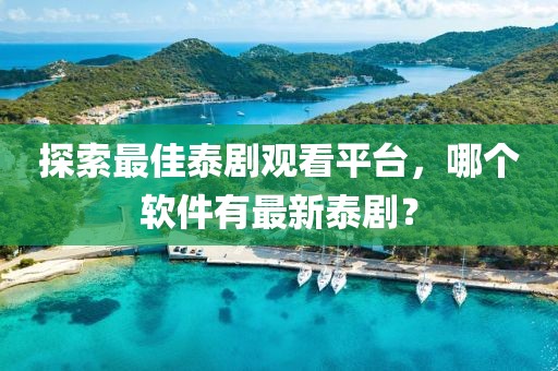 探索最佳泰剧观看平台，哪个软件有最新泰剧？