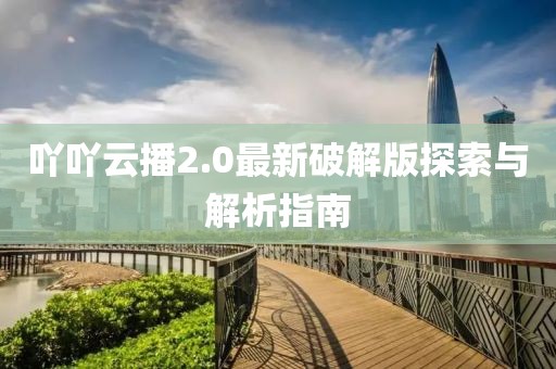 吖吖云播2.0最新破解版探索与解析指南