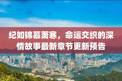 纪如锦慕萧寒，命运交织的深情故事最新章节更新预告