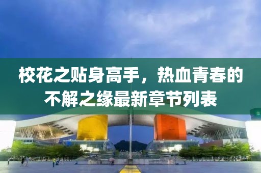 校花之贴身高手，热血青春的不解之缘最新章节列表