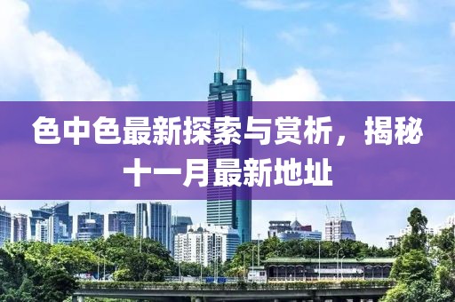 色中色最新探索与赏析，揭秘十一月最新地址