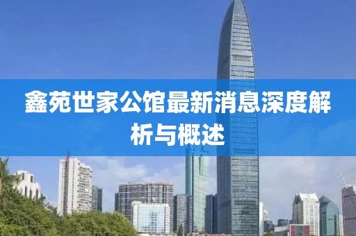 鑫苑世家公馆最新消息深度解析与概述