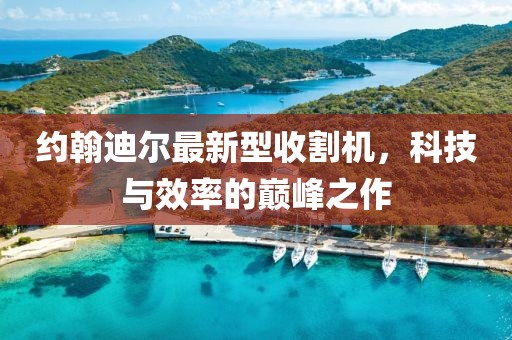 约翰迪尔最新型收割机，科技与效率的巅峰之作