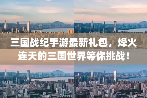 三国战纪手游最新礼包，烽火连天的三国世界等你挑战！