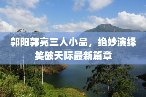 郭阳郭亮三人小品，绝妙演绎笑破天际最新篇章