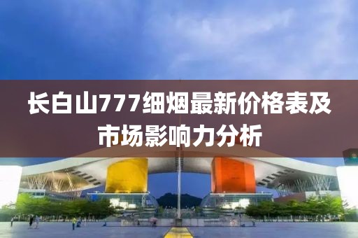 长白山777细烟最新价格表及市场影响力分析