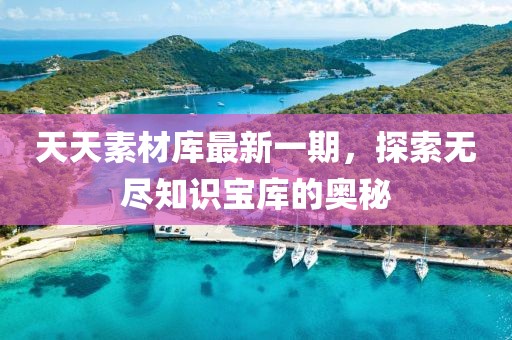 天天素材库最新一期，探索无尽知识宝库的奥秘