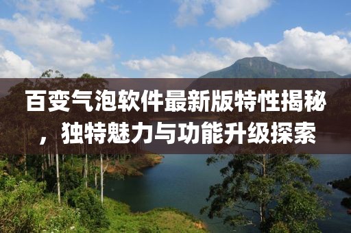 百变气泡软件最新版特性揭秘，独特魅力与功能升级探索