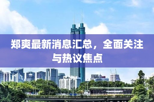 郑爽最新消息汇总，全面关注与热议焦点