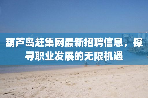 葫芦岛赶集网最新招聘信息，探寻职业发展的无限机遇