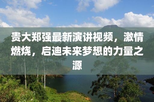 贵大郑强最新演讲视频，激情燃烧，启迪未来梦想的力量之源