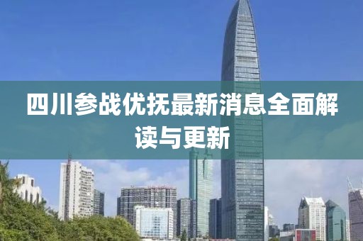四川参战优抚最新消息全面解读与更新