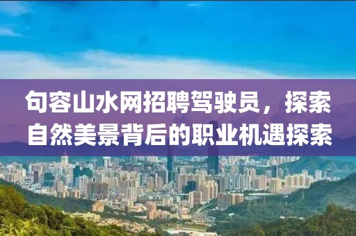 句容山水网招聘驾驶员，探索自然美景背后的职业机遇探索