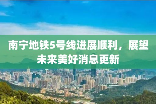 南宁地铁5号线进展顺利，展望未来美好消息更新