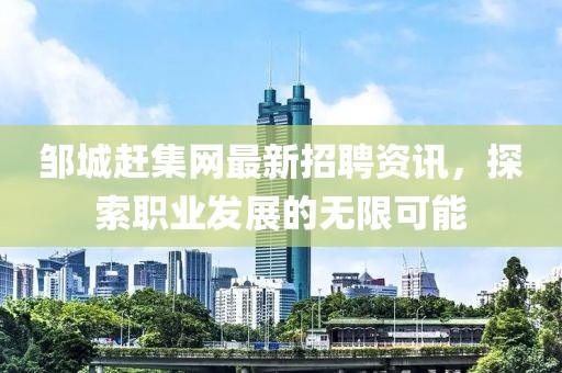 邹城赶集网最新招聘资讯，探索职业发展的无限可能