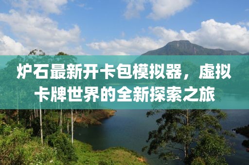 炉石最新开卡包模拟器，虚拟卡牌世界的全新探索之旅