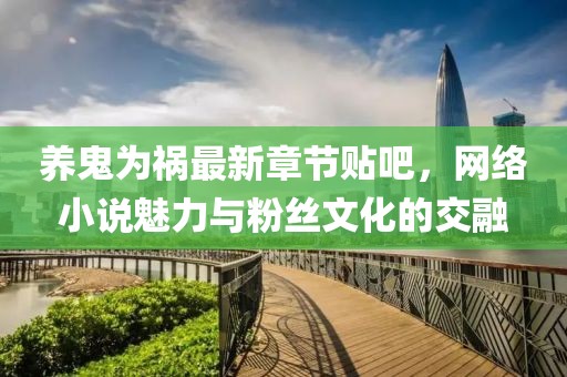 养鬼为祸最新章节贴吧，网络小说魅力与粉丝文化的交融