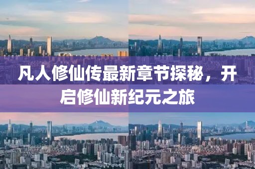 凡人修仙传最新章节探秘，开启修仙新纪元之旅