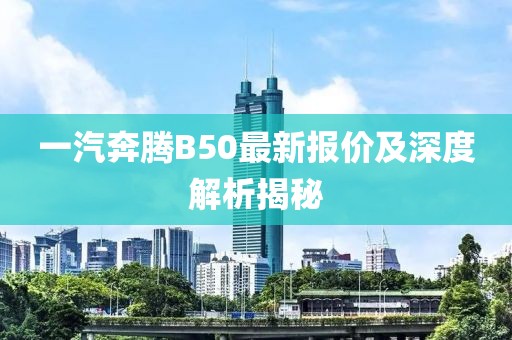 一汽奔腾B50最新报价及深度解析揭秘