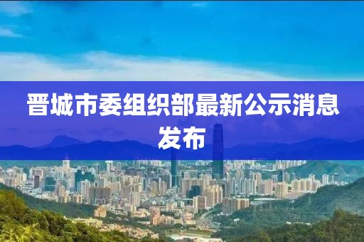 晋城市委组织部最新公示消息发布