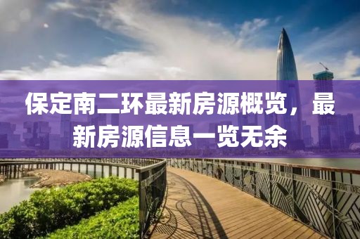 保定南二环最新房源概览，最新房源信息一览无余