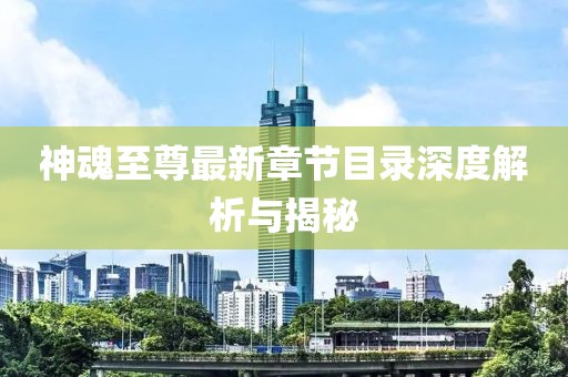神魂至尊最新章节目录深度解析与揭秘