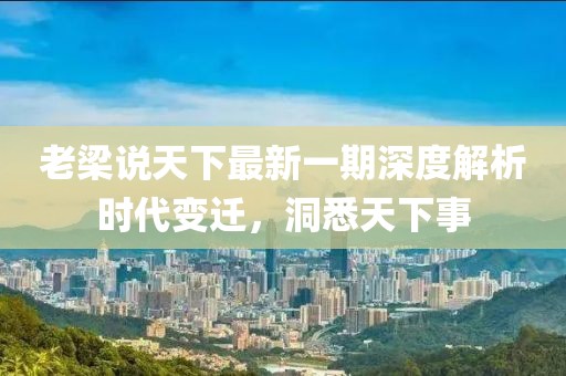 老梁说天下最新一期深度解析时代变迁，洞悉天下事