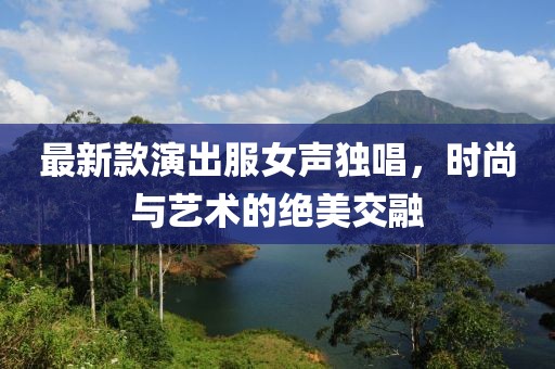 最新款演出服女声独唱，时尚与艺术的绝美交融