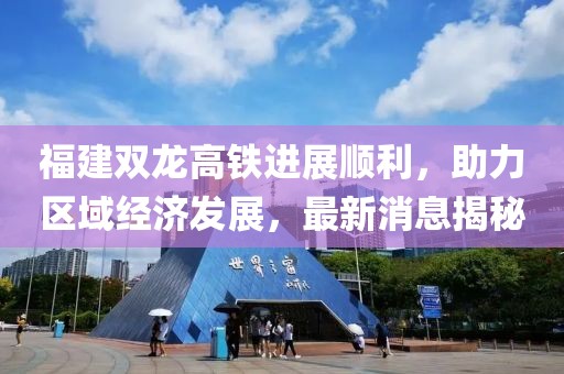 福建双龙高铁进展顺利，助力区域经济发展，最新消息揭秘