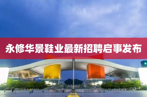 永修华景鞋业最新招聘启事发布