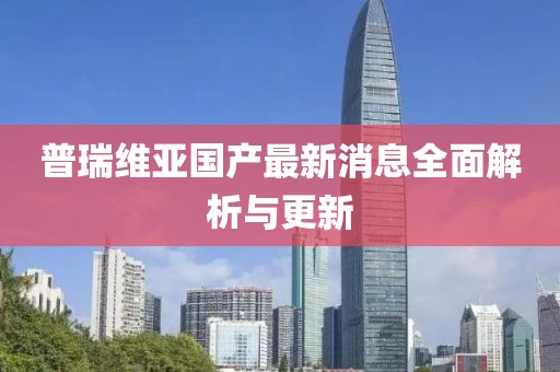 普瑞维亚国产最新消息全面解析与更新