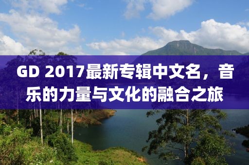 GD 2017最新专辑中文名，音乐的力量与文化的融合之旅
