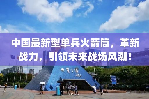 中国最新型单兵火箭筒，革新战力，引领未来战场风潮！