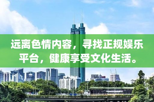远离色情内容，寻找正规娱乐平台，健康享受文化生活。