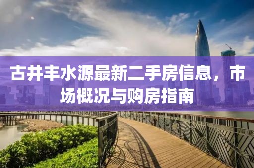古井丰水源最新二手房信息，市场概况与购房指南