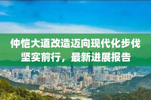 仲恺大道改造迈向现代化步伐坚实前行，最新进展报告