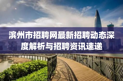 滨州市招聘网最新招聘动态深度解析与招聘资讯速递