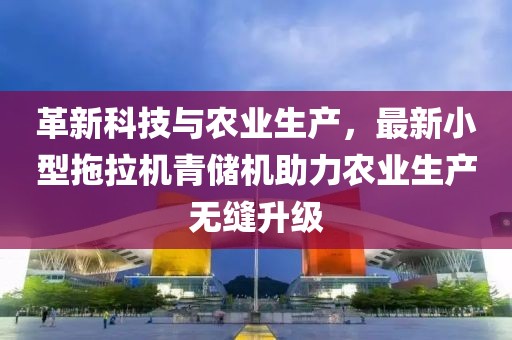 革新科技与农业生产，最新小型拖拉机青储机助力农业生产无缝升级