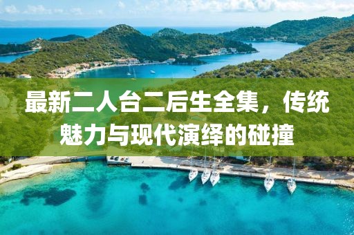 最新二人台二后生全集，传统魅力与现代演绎的碰撞