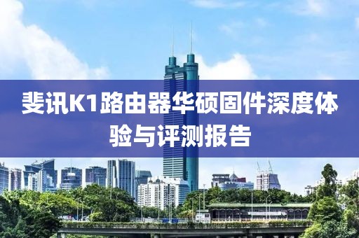 斐讯K1路由器华硕固件深度体验与评测报告