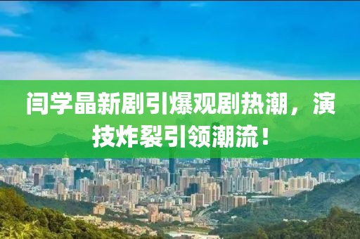 闫学晶新剧引爆观剧热潮，演技炸裂引领潮流！