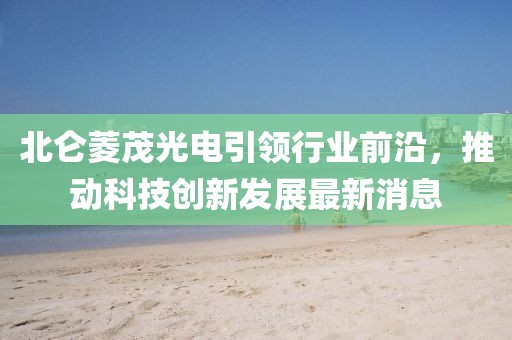 北仑菱茂光电引领行业前沿，推动科技创新发展最新消息